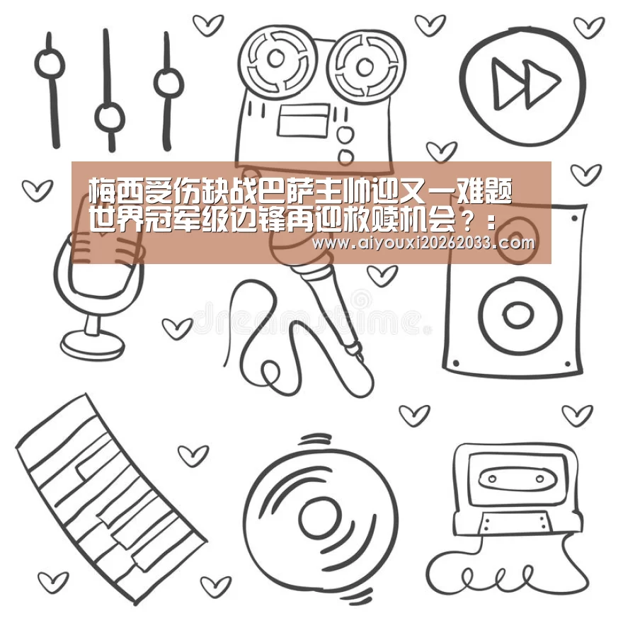梅西受伤缺战巴萨主帅迎又一难题 世界冠军级边锋再迎救赎机会?:爱游戏真人(图2) 爱游戏视讯