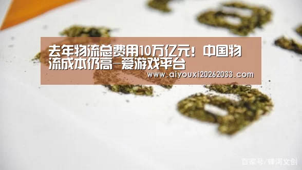 去年物流总费用10万亿元!中国物流成本仍高-爱游戏平台(图1) 爱游戏真人