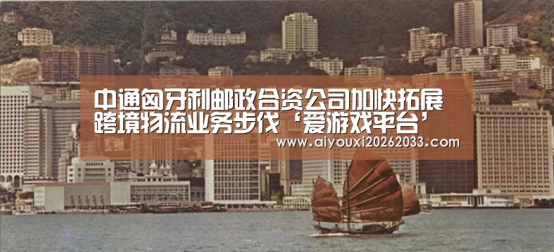 中通匈牙利邮政合资公司加快拓展跨境物流业务步伐‘爱游戏平台’(图1) 爱游戏视讯