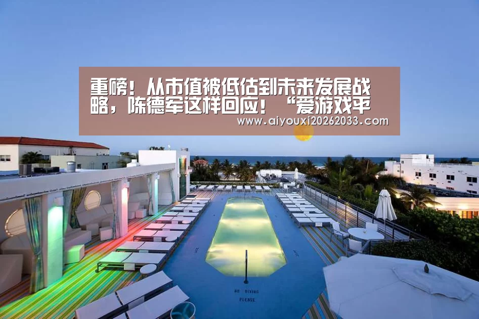 重磅!从市值被低估到未来发展战略,陈德军这样回应!“爱游戏平台”(图1) 爱游戏平台